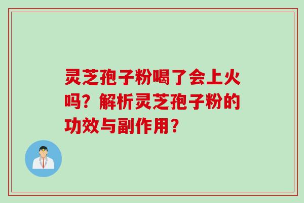 灵芝孢子粉喝了会上火吗？解析灵芝孢子粉的功效与副作用？
