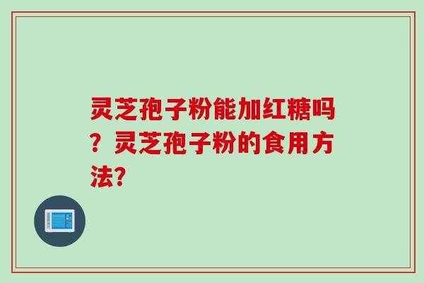 灵芝孢子粉能加红糖吗？灵芝孢子粉的食用方法？