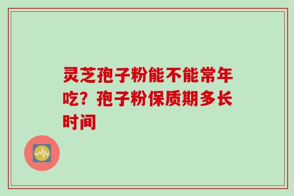 灵芝孢子粉能不能常年吃？孢子粉保质期多长时间