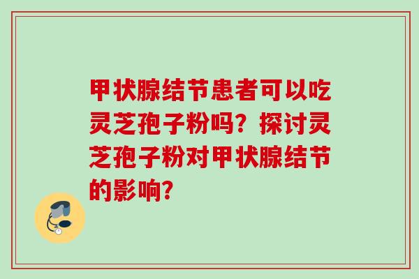 甲状腺结节患者可以吃灵芝孢子粉吗？探讨灵芝孢子粉对甲状腺结节的影响？