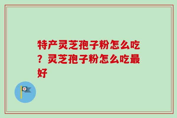 特产灵芝孢子粉怎么吃？灵芝孢子粉怎么吃最好