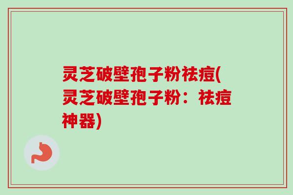 灵芝破壁孢子粉祛痘(灵芝破壁孢子粉：祛痘神器)