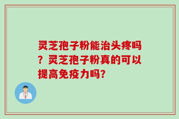 灵芝孢子粉能治头疼吗？灵芝孢子粉真的可以提高免疫力吗？