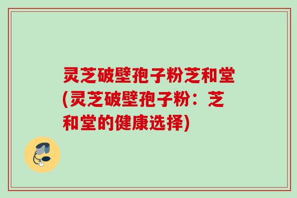 灵芝破壁孢子粉芝和堂(灵芝破壁孢子粉：芝和堂的健康选择)