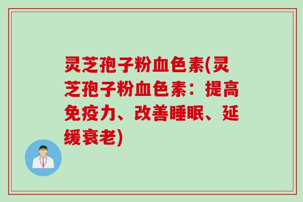 灵芝孢子粉血色素(灵芝孢子粉血色素：提高免疫力、改善睡眠、延缓衰老)