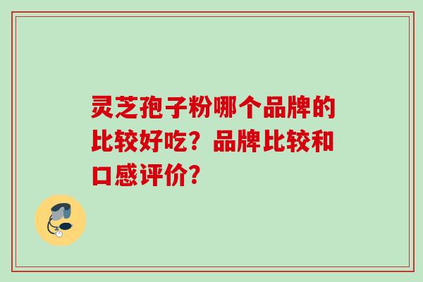 灵芝孢子粉哪个品牌的比较好吃?品牌比较和口感评价? 灵芝孢子粉哪个品牌的比较好吃?品牌比较和口感评价?