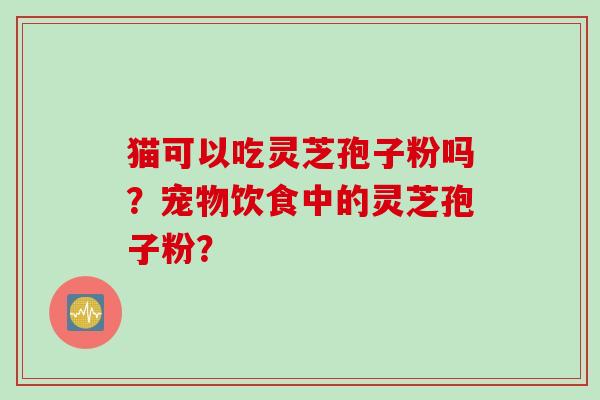 猫可以吃灵芝孢子粉吗？宠物饮食中的灵芝孢子粉？