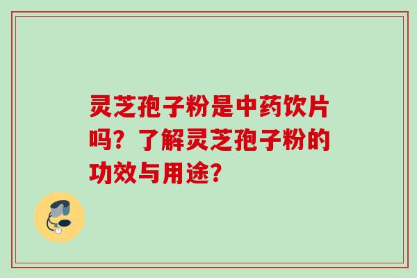 灵芝孢子粉是中药饮片吗？了解灵芝孢子粉的功效与用途？