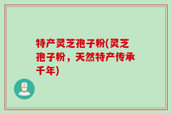 特产灵芝孢子粉(灵芝孢子粉，天然特产传承千年)