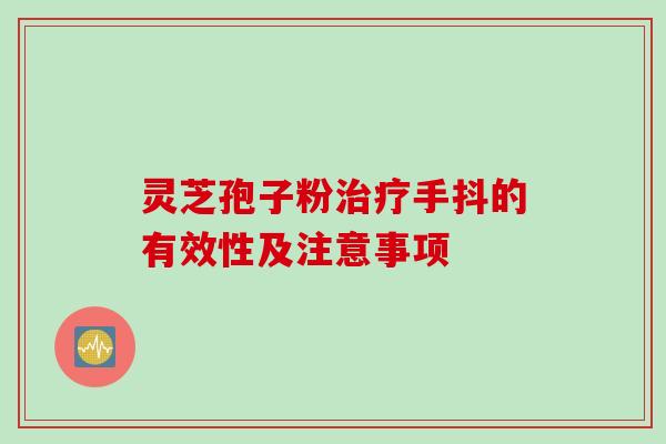 灵芝孢子粉治疗手抖的有效性及注意事项