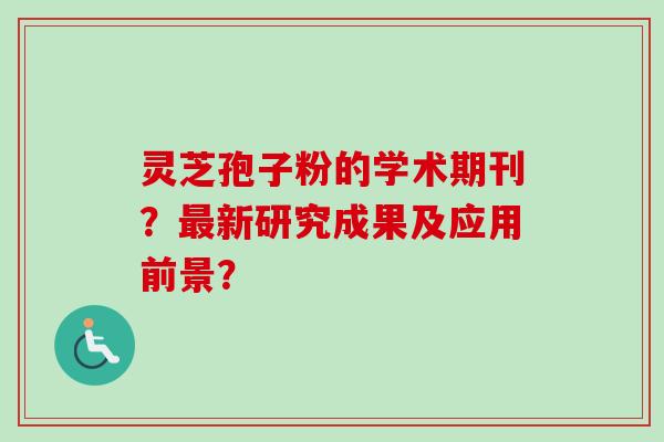 灵芝孢子粉的学术期刊？最新研究成果及应用前景？