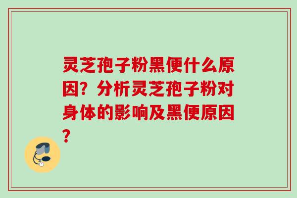 灵芝孢子粉黑便什么原因？分析灵芝孢子粉对身体的影响及黑便原因？