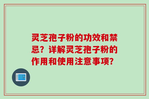 灵芝孢子粉的功效和禁忌？详解灵芝孢子粉的作用和使用注意事项？