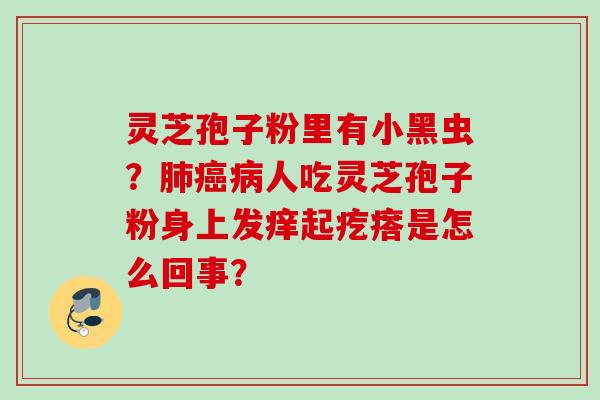 灵芝孢子粉里有小黑虫？肺癌病人吃灵芝孢子粉身上发痒起疙瘩是怎么回事？