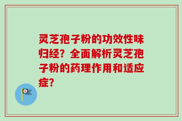 灵芝孢子粉的功效性味归经？全面解析灵芝孢子粉的药理作用和适应症？
