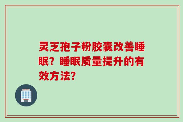 灵芝孢子粉胶囊改善睡眠？睡眠质量提升的有效方法？
