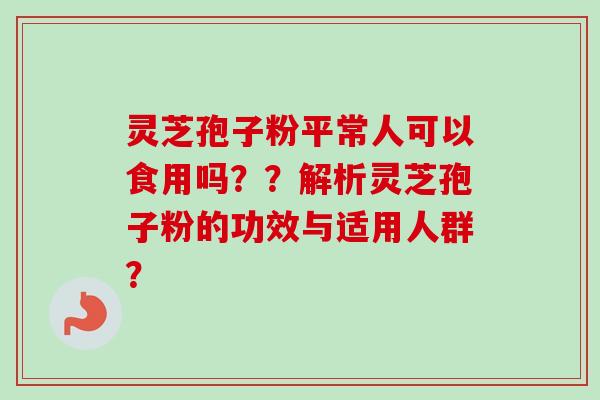 灵芝孢子粉平常人可以食用吗？？解析灵芝孢子粉的功效与适用人群？