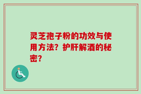灵芝孢子粉的功效与使用方法？护肝解酒的秘密？