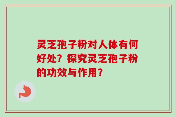 灵芝孢子粉对人体有何好处？探究灵芝孢子粉的功效与作用？