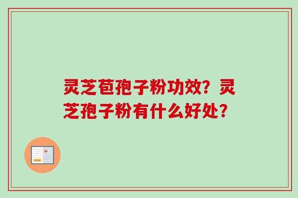 灵芝苞孢子粉功效？灵芝孢子粉有什么好处？
