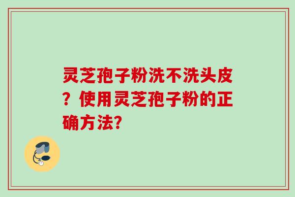 灵芝孢子粉洗不洗头皮？使用灵芝孢子粉的正确方法？