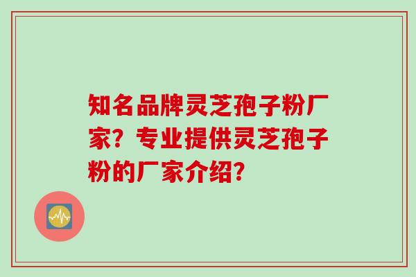 知名品牌灵芝孢子粉厂家？专业提供灵芝孢子粉的厂家介绍？
