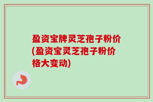 盈资宝牌灵芝孢子粉价(盈资宝灵芝孢子粉价格大变动)