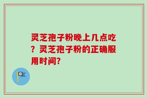 灵芝孢子粉晚上几点吃？灵芝孢子粉的正确服用时间？