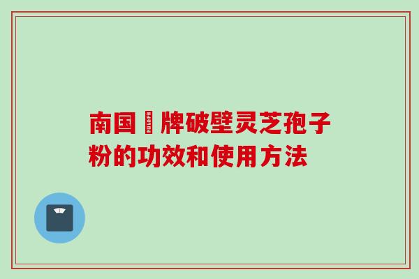 南国緑牌破壁灵芝孢子粉的功效和使用方法