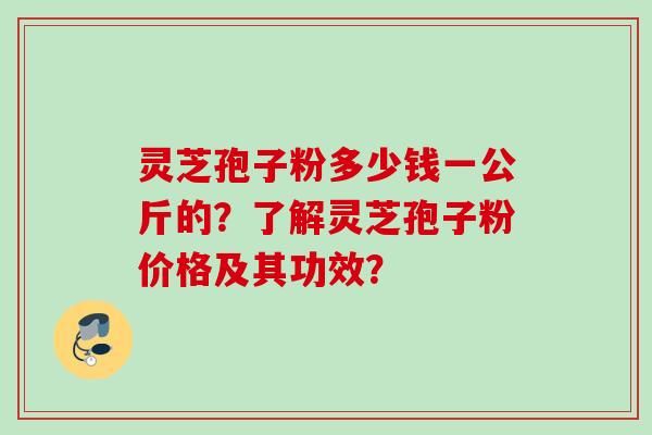 灵芝孢子粉多少钱一公斤的？了解灵芝孢子粉价格及其功效？