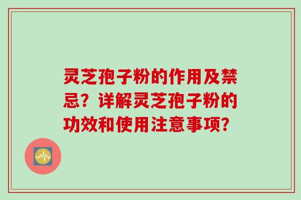灵芝孢子粉的作用及禁忌？详解灵芝孢子粉的功效和使用注意事项？