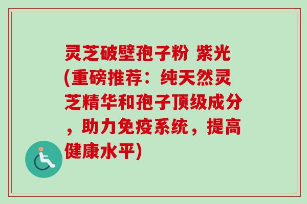 灵芝破壁孢子粉 紫光(重磅推荐：纯天然灵芝精华和孢子顶级成分，助力免疫系统，提高健康水平)