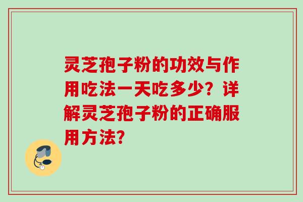 灵芝孢子粉的功效与作用吃法一天吃多少？详解灵芝孢子粉的正确服用方法？