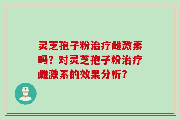 灵芝孢子粉治疗雌激素吗？对灵芝孢子粉治疗雌激素的效果分析？