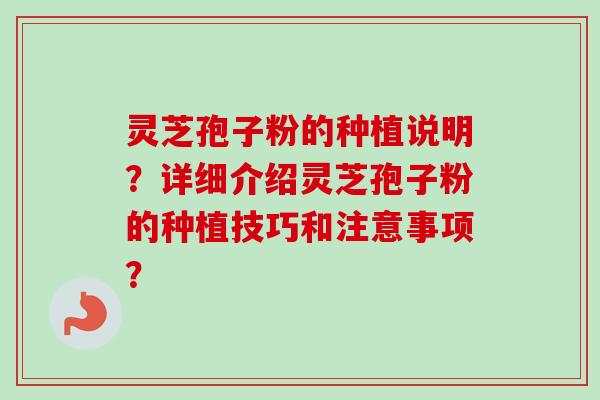 灵芝孢子粉的种植说明？详细介绍灵芝孢子粉的种植技巧和注意事项？