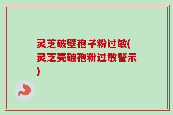灵芝破壁孢子粉过敏(灵芝壳破孢粉过敏警示)