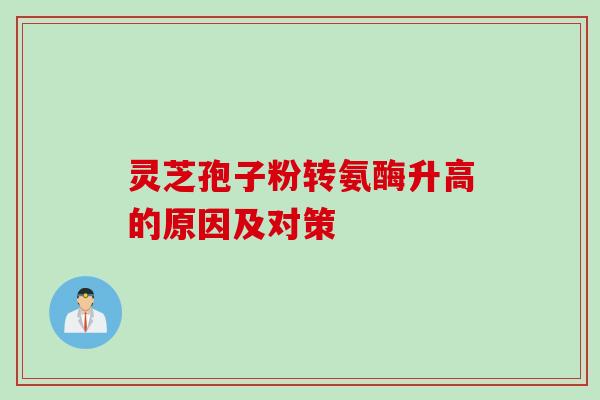 灵芝孢子粉转氨酶升高的原因及对策