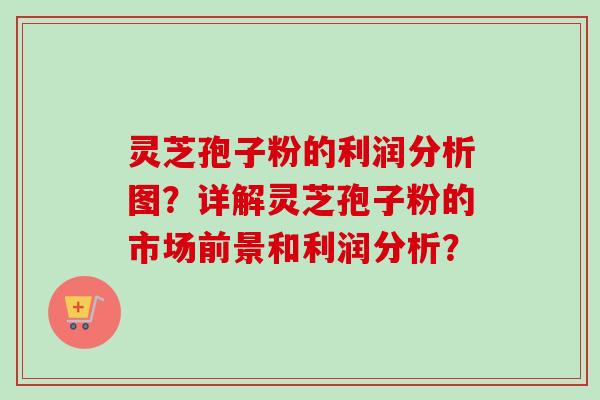 灵芝孢子粉的利润分析图？详解灵芝孢子粉的市场前景和利润分析？