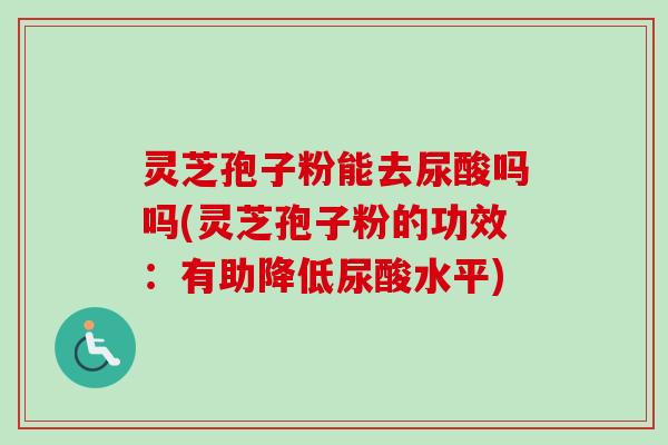灵芝孢子粉能去尿酸吗吗(灵芝孢子粉的功效：有助降低尿酸水平)
