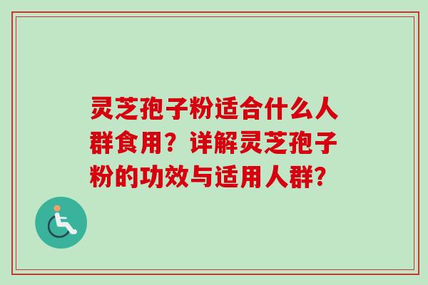 灵芝孢子粉适合什么人群食用？详解灵芝孢子粉的功效与适用人群？