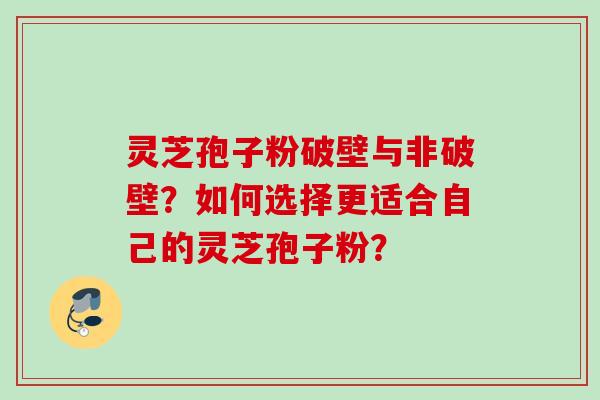 灵芝孢子粉破壁与非破壁？如何选择更适合自己的灵芝孢子粉？