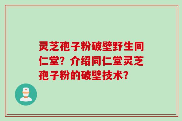 灵芝孢子粉破壁野生同仁堂？介绍同仁堂灵芝孢子粉的破壁技术？