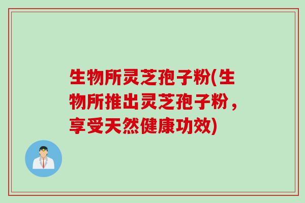 生物所灵芝孢子粉(生物所推出灵芝孢子粉，享受天然健康功效)