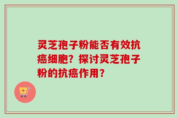 灵芝孢子粉能否有效抗癌细胞？探讨灵芝孢子粉的抗癌作用？