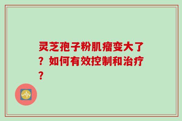 灵芝孢子粉肌瘤变大了？如何有效控制和治疗？