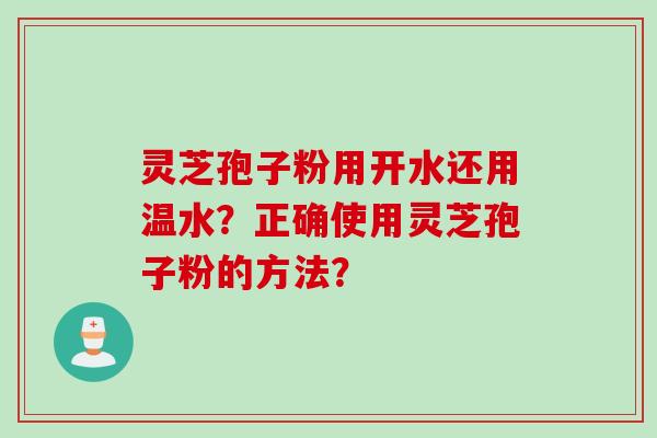 灵芝孢子粉用开水还用温水？正确使用灵芝孢子粉的方法？