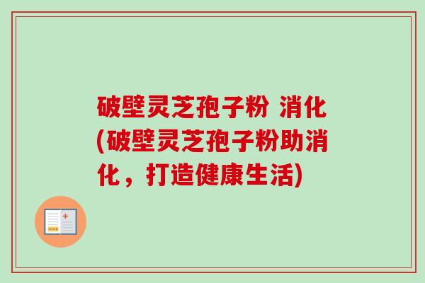 破壁灵芝孢子粉 消化(破壁灵芝孢子粉助消化，打造健康生活)