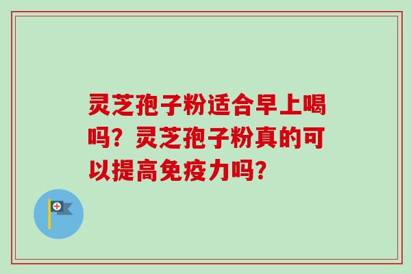 灵芝孢子粉适合早上喝吗？灵芝孢子粉真的可以提高免疫力吗？