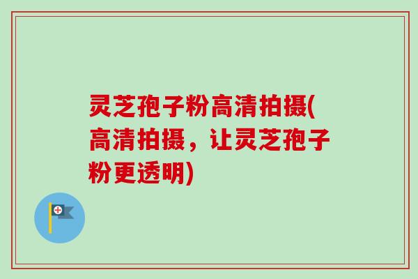 灵芝孢子粉高清拍摄(高清拍摄，让灵芝孢子粉更透明)