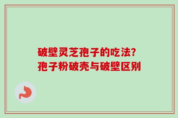 破壁灵芝孢子的吃法？孢子粉破壳与破壁区别